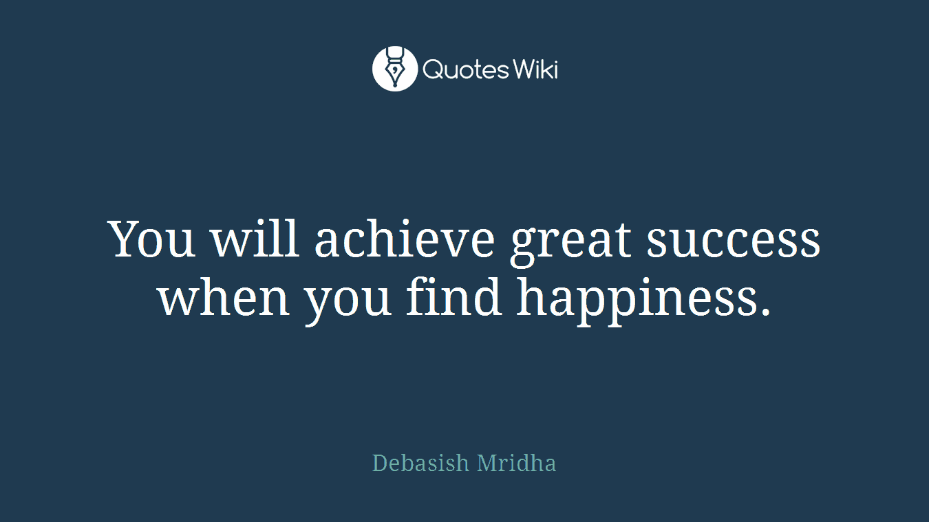 You will achieve great success when you find happiness.