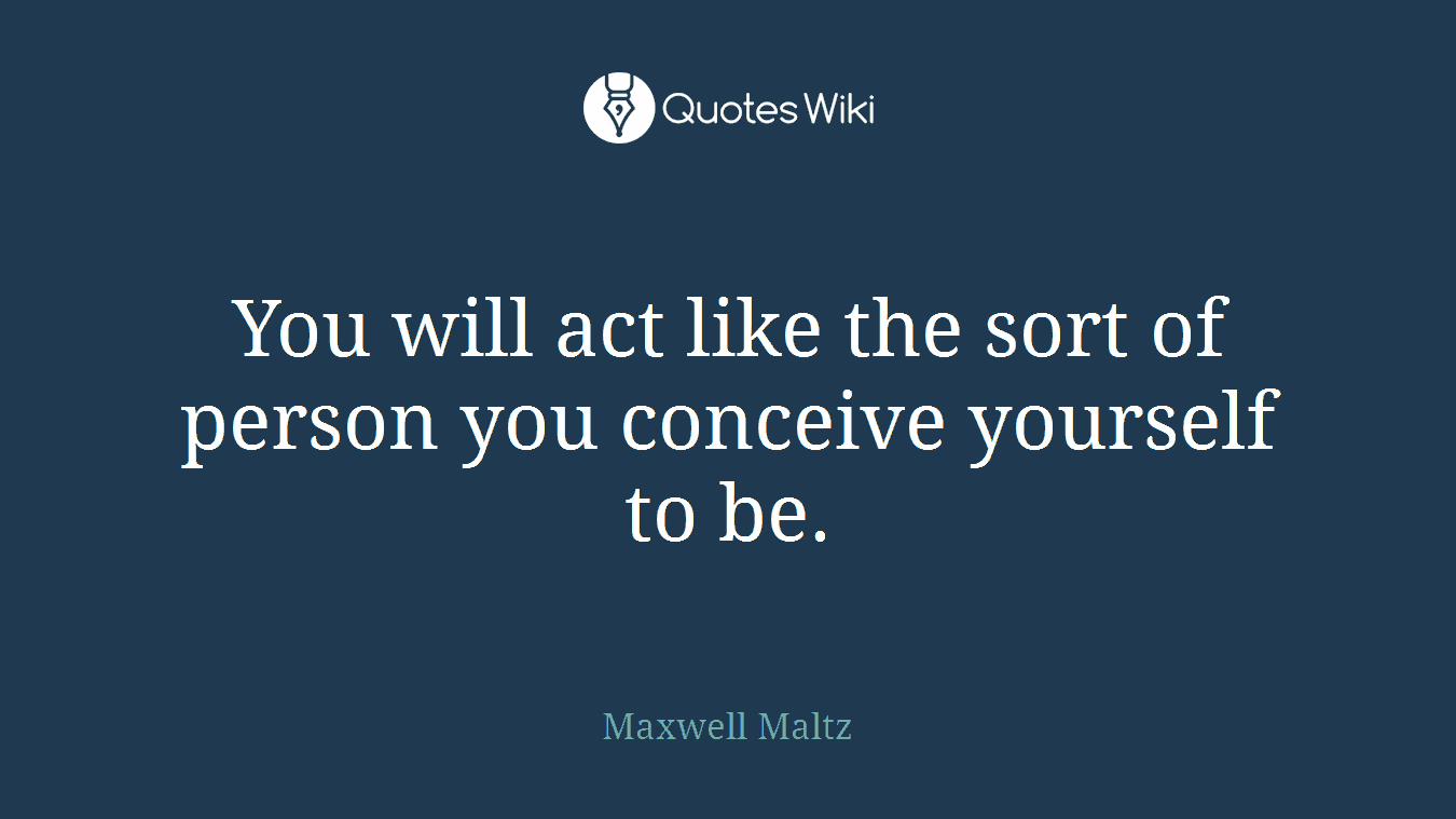 You will act like the sort of person you conceive yourself to be.