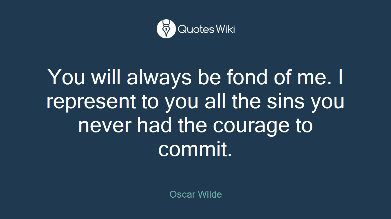 You will always be fond of me. I represent to you all the sins you never had the courage to commit.