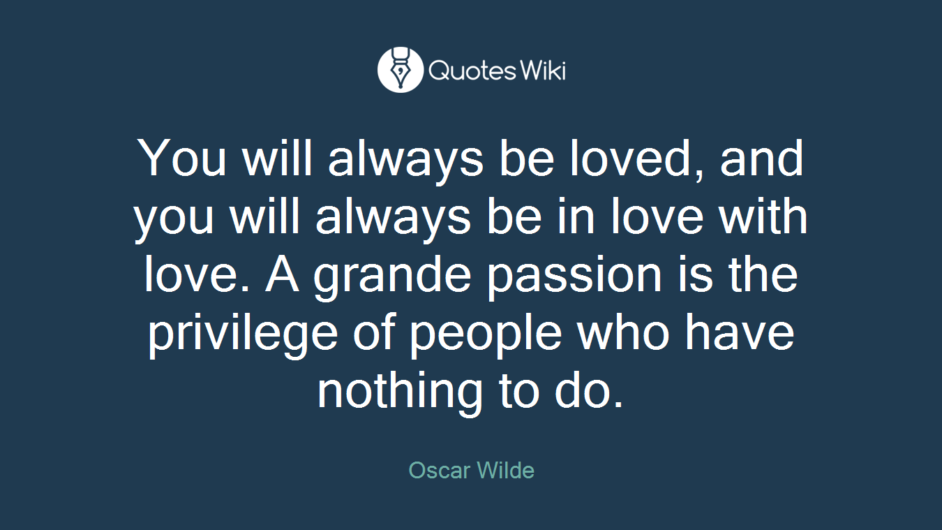 You will always be loved, and you will always be in love with love. A grande passion is the privilege of people who have nothing to do.