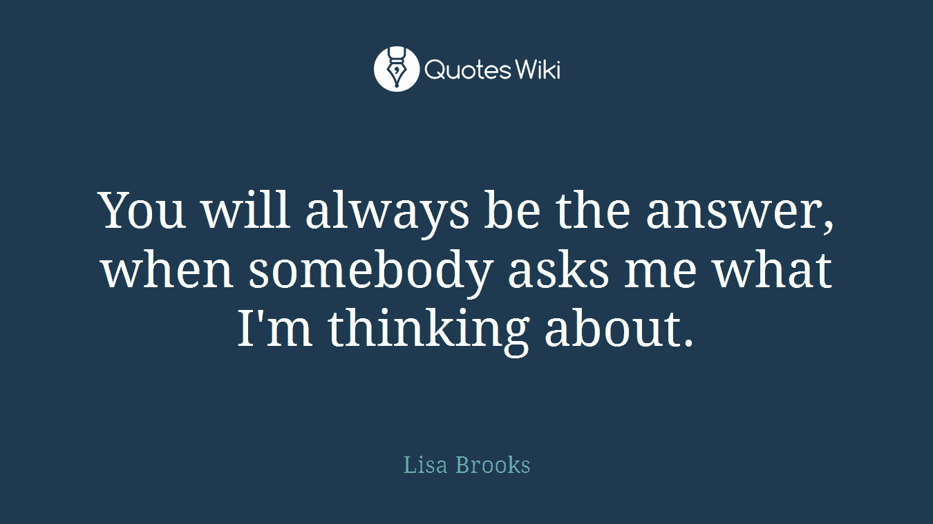 You will always be the answer, when somebody asks me what I'm thinking about.