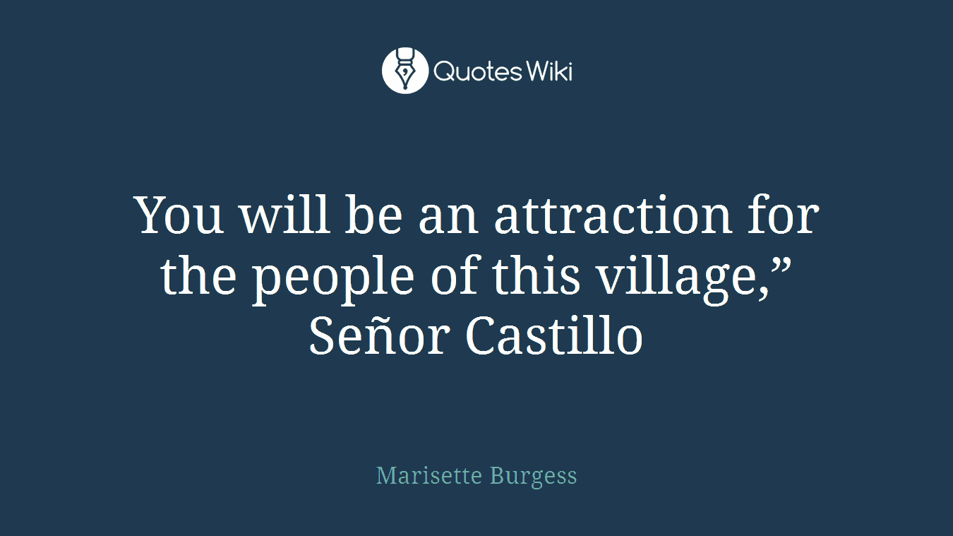 You will be an attraction for the people of this village,” Señor Castillo
