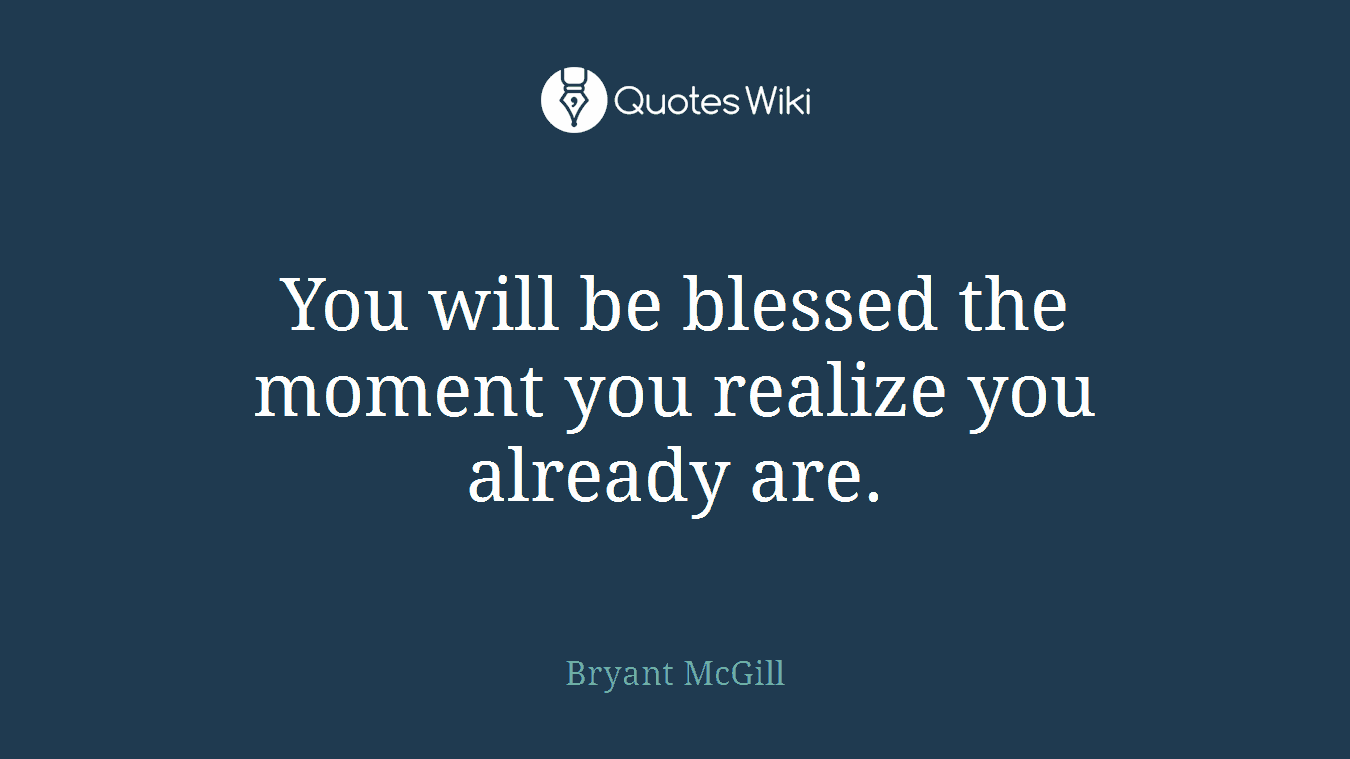 You will be blessed the moment you realize you already are.