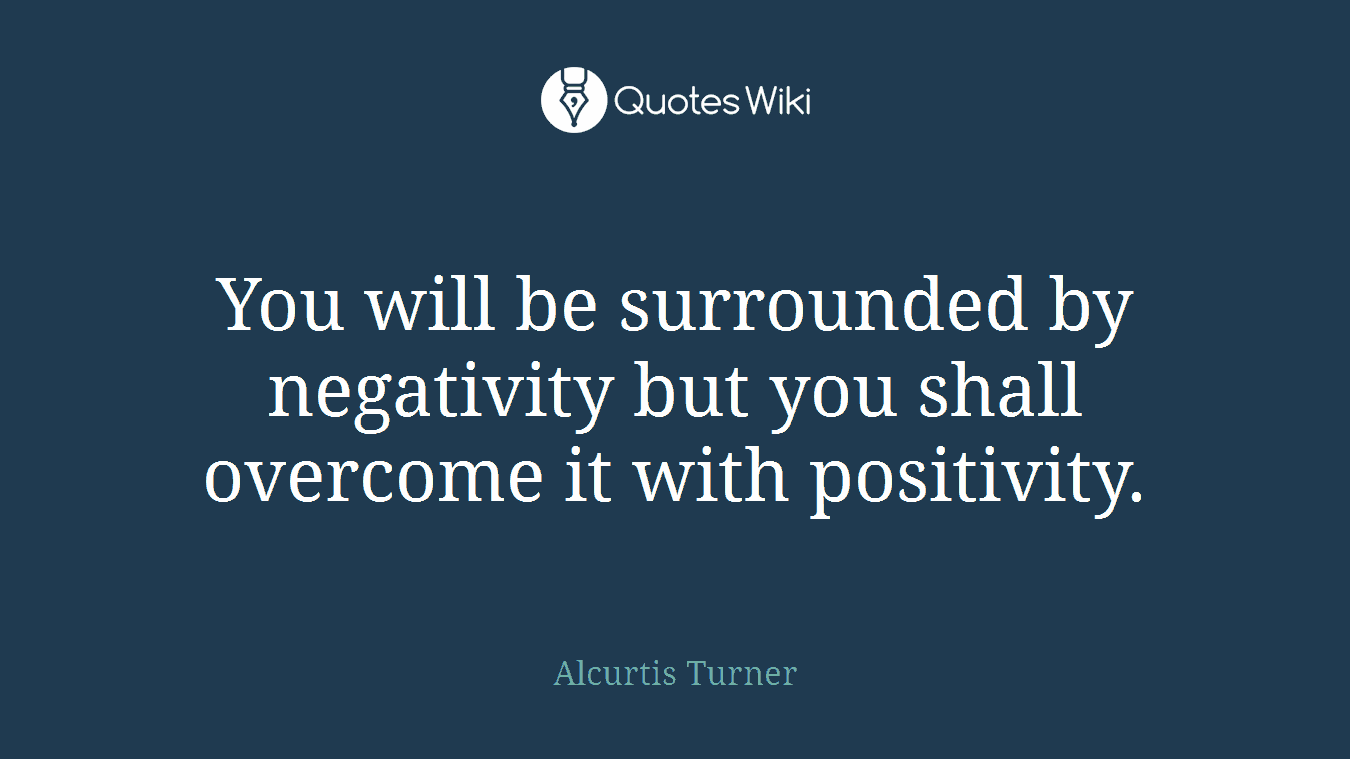 You will be surrounded by negativity but you shall overcome it with positivity.