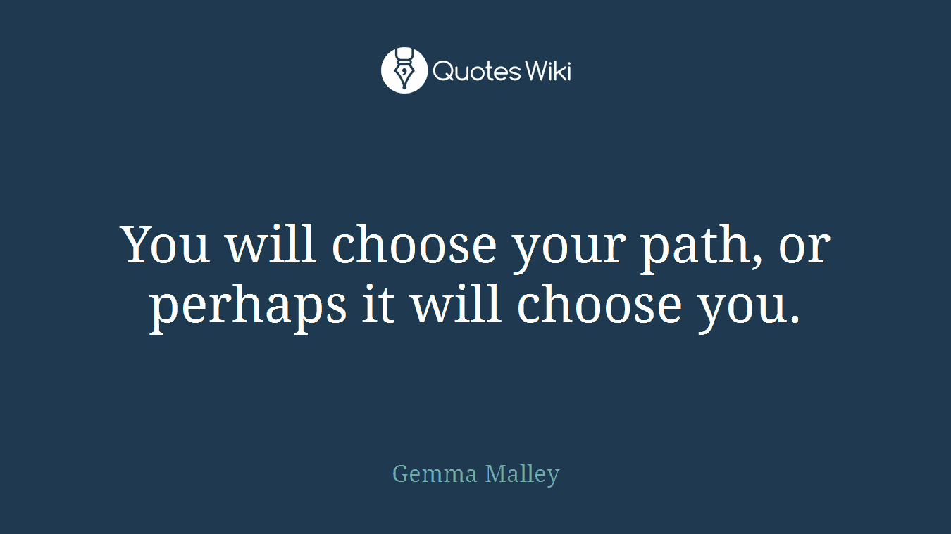 You will choose your path, or perhaps it will choose you.