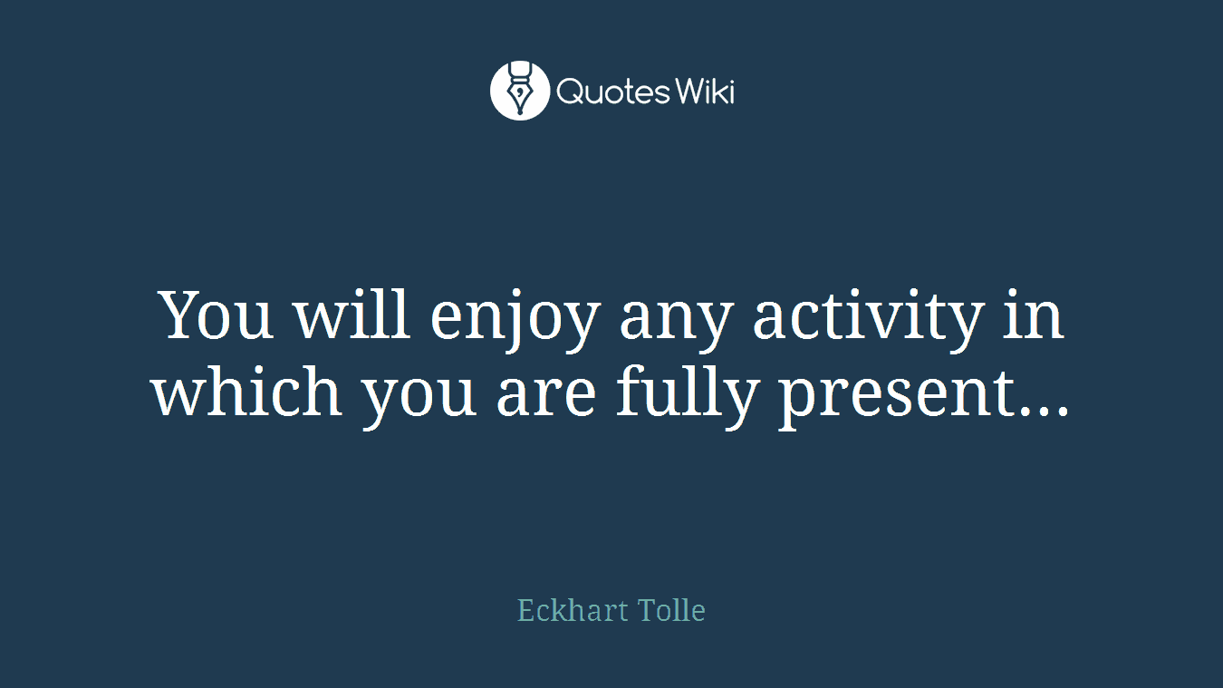 You will enjoy any activity in which you are fully present...