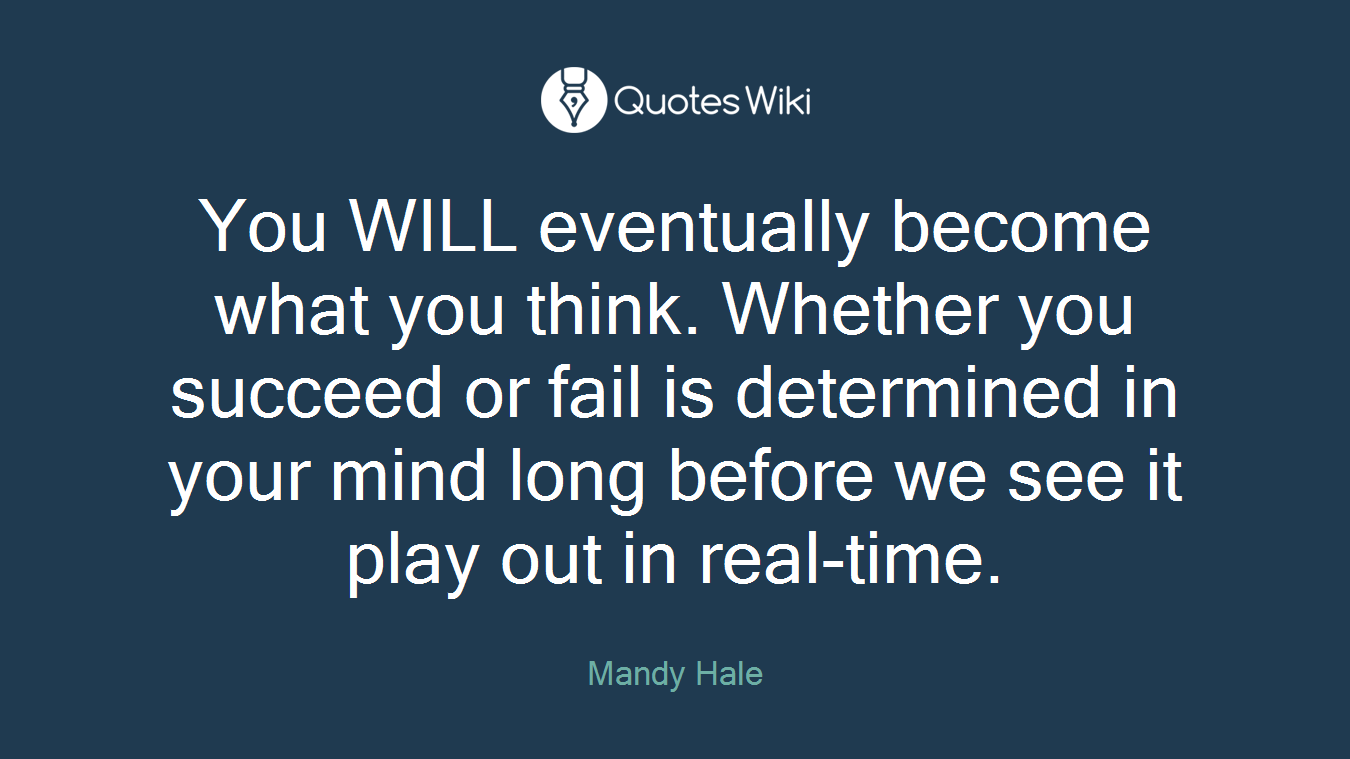 You WILL eventually become what you think. Whether you succeed or fail is determined in your mind long before we see it play out in real-time.