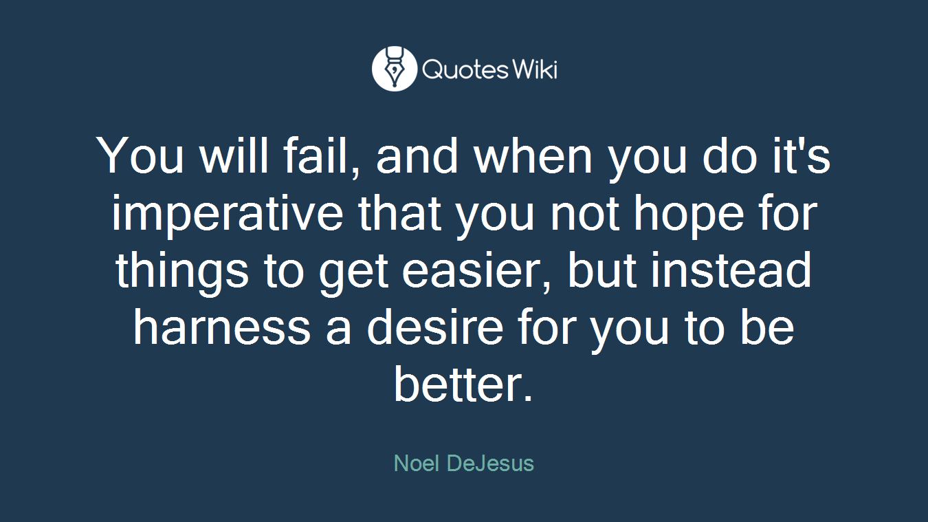 You will fail, and when you do it's imperative that you not hope for things to get easier, but instead harness a desire for you to be better.