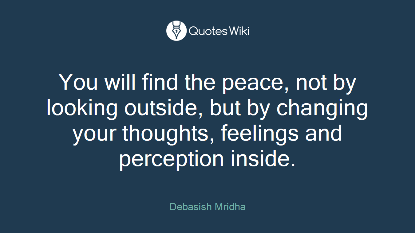 You will find the peace, not by looking outside, but by changing your thoughts, feelings and perception inside.