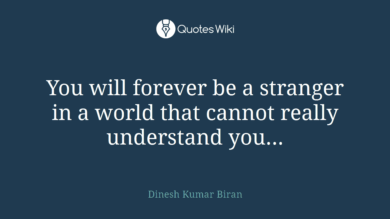 You will forever be a stranger in a world that cannot really understand you...