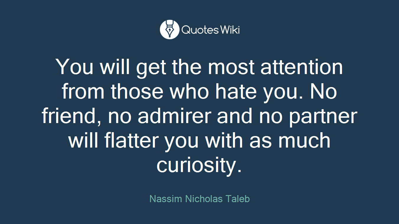 You will get the most attention from those who hate you. No friend, no admirer and no partner will flatter you with as much curiosity.