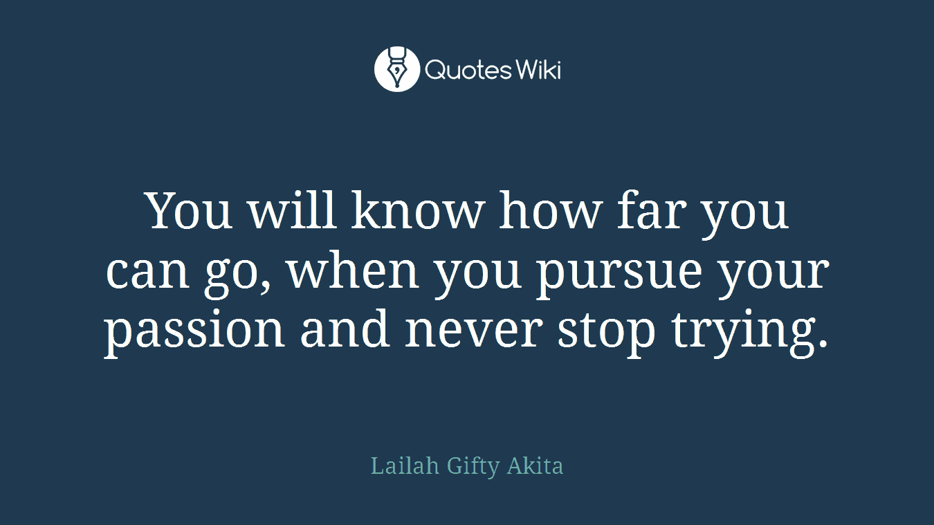 You will know how far you can go, when you pursue your passion and never stop trying.