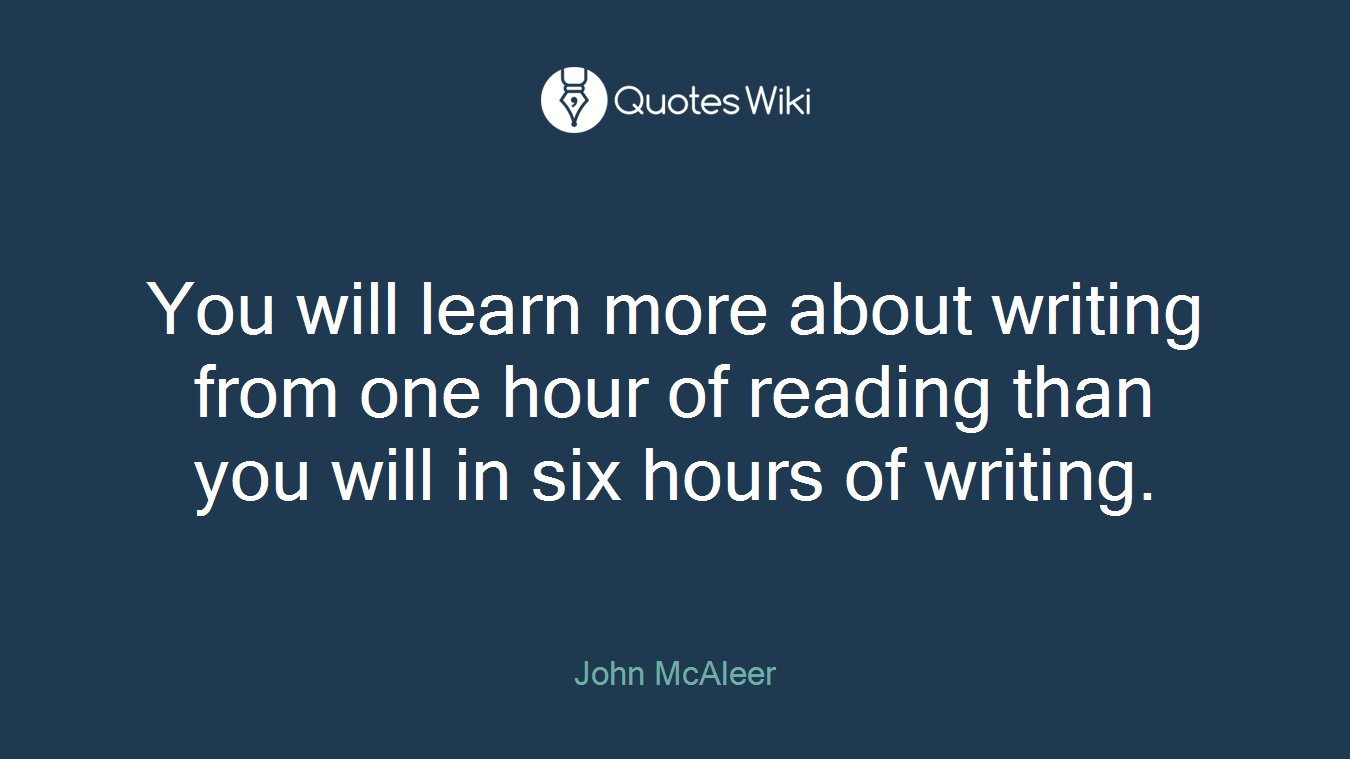 You will learn more about writing from one hour of reading than you will in six hours of writing.