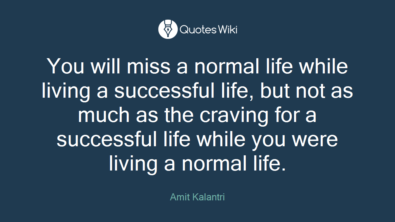 You will miss a normal life while living a successful life, but not as much as the craving for a successful life while you were living a normal life.