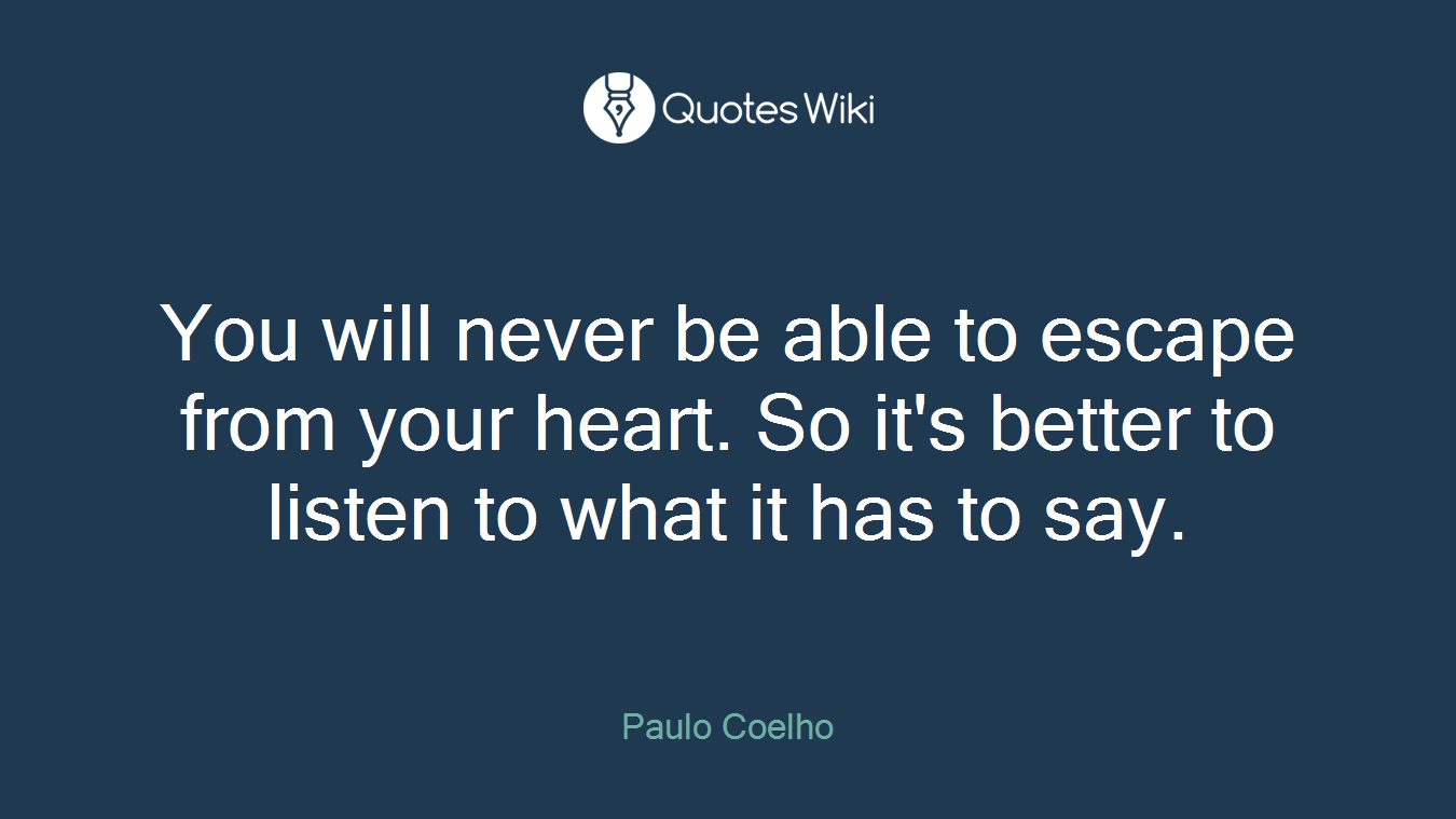 You will never be able to escape from your heart. So it's better to listen to what it has to say.
