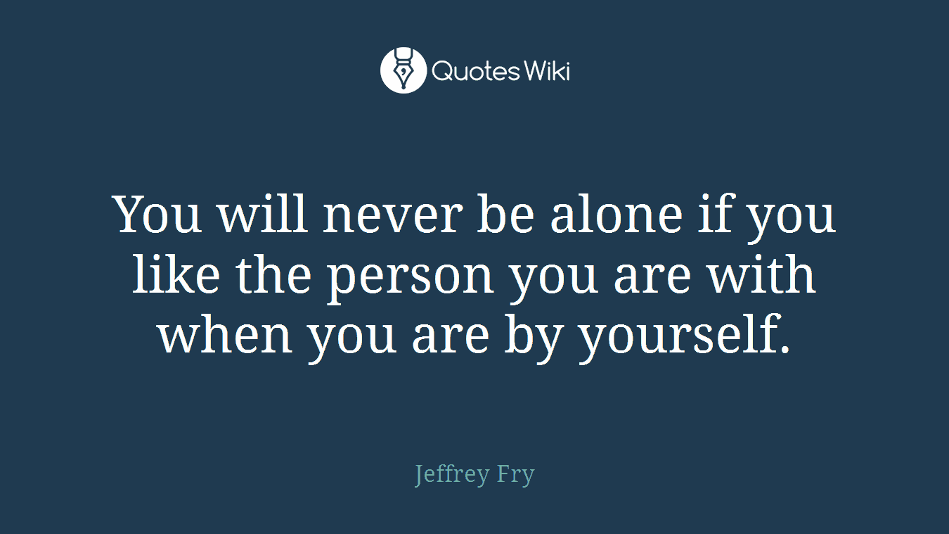 You will never be alone if you like the person you are with when you are by yourself.