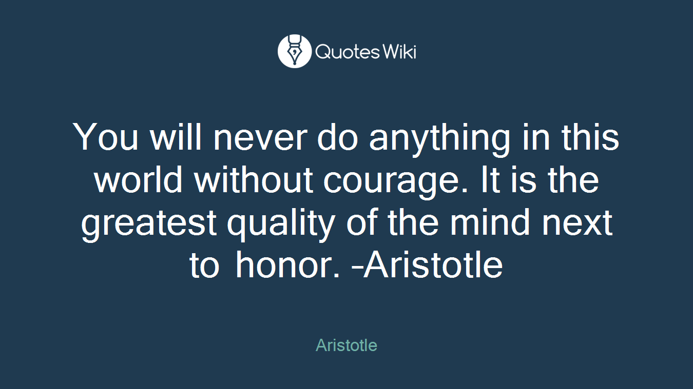 You will never do anything in this world without courage. It is the greatest quality of the mind next to honor. –Aristotle