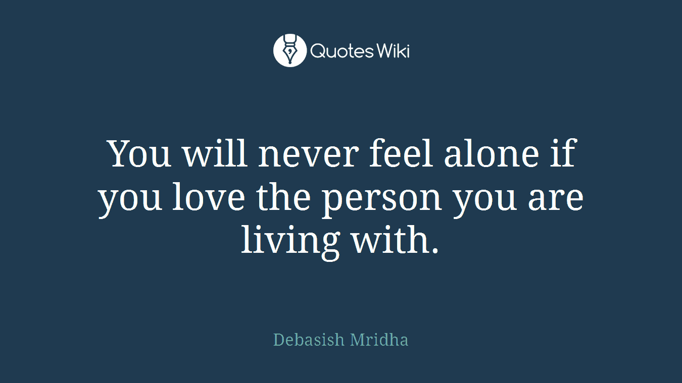 You will never feel alone if you love the person you are living with.