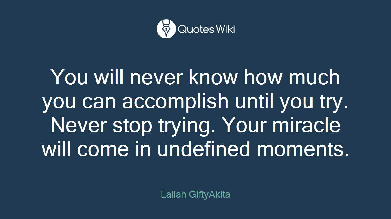 You will never know how much you can accomplish until you try. Never stop trying. Your miracle will come in undefined moments.
