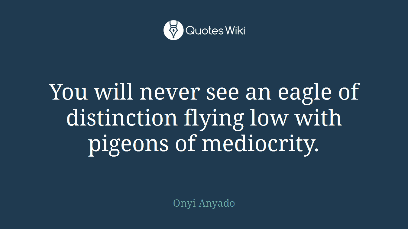 You will never see an eagle of distinction flying low with pigeons of mediocrity.