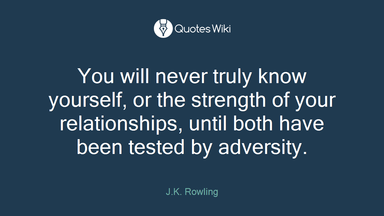 You will never truly know yourself, or the strength of your relationships, until both have been tested by adversity.