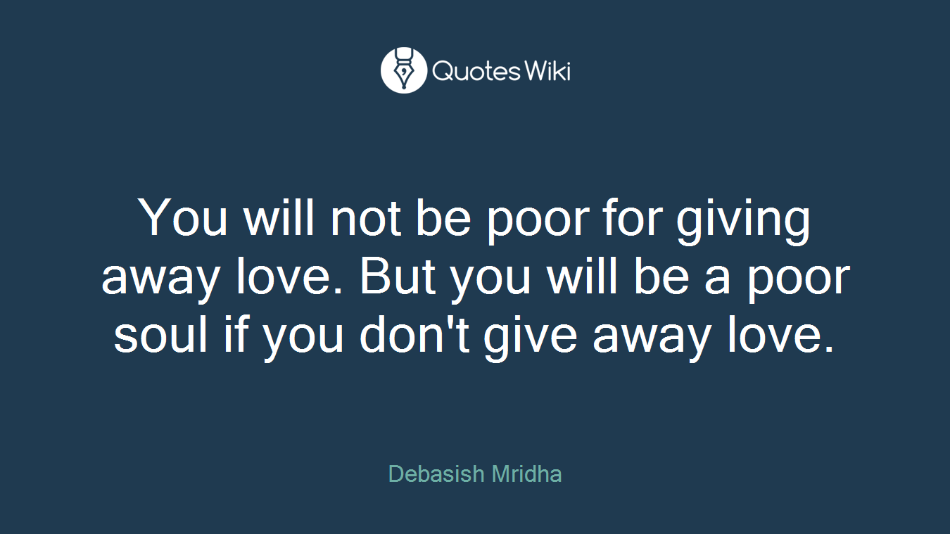 You will not be poor for giving away love. But you will be a poor soul if you don't give away love.