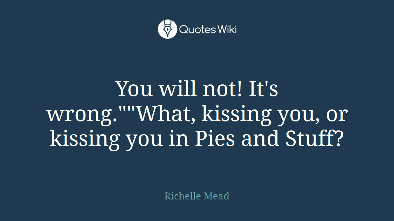 You will not! It's wrong.""What, kissing you, or kissing you in Pies and Stuff?