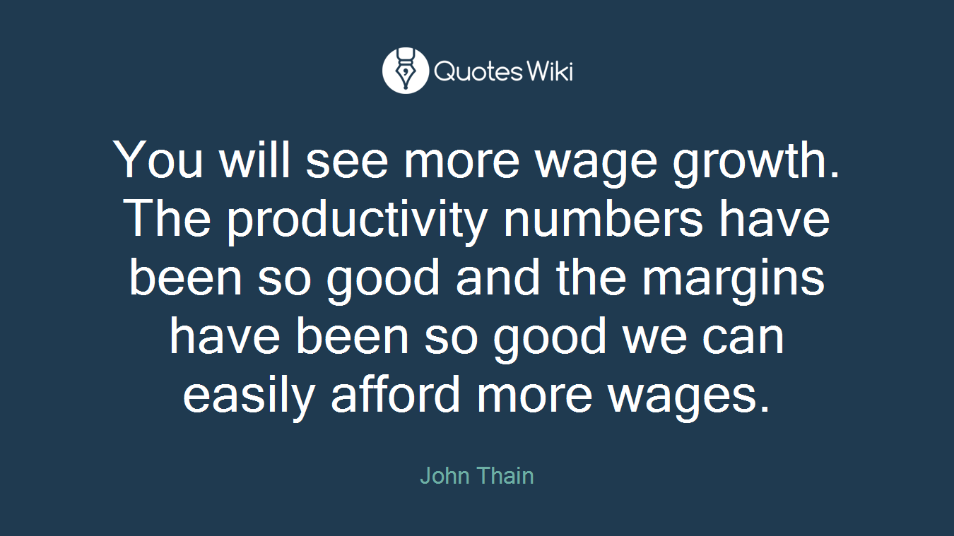 You will see more wage growth. The productivity numbers have been so good and the margins have been so good we can easily afford more wages.