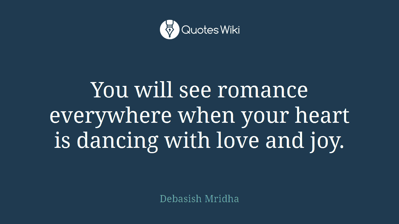 You will see romance everywhere when your heart is dancing with love and joy.