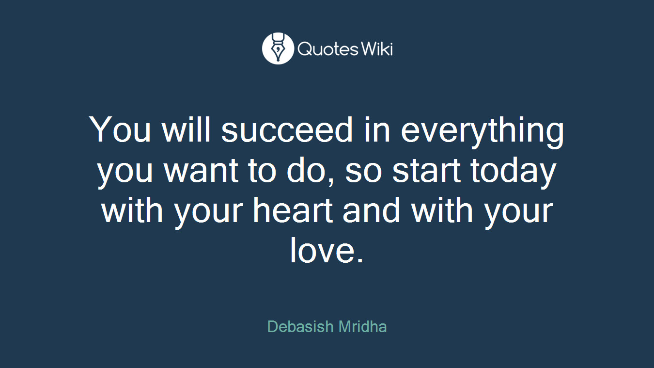 You will succeed in everything you want to do, so start today with your heart and with your love.