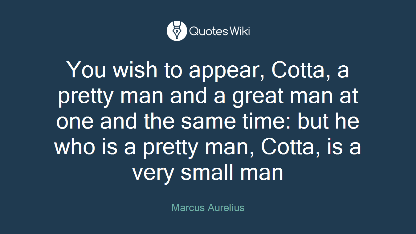You wish to appear, Cotta, a pretty man and a great man at one and the same time: but he who is a pretty man, Cotta, is a very small man