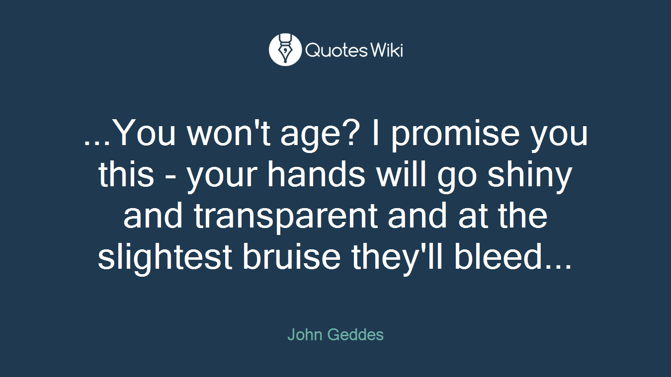 ...You won't age? I promise you this - your hands will go shiny and transparent and at the slightest bruise they'll bleed...