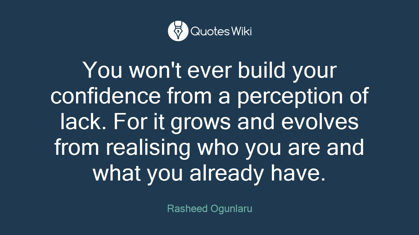You won't ever build your confidence from a perception of lack. For it grows and evolves from realising who you are and what you already have.