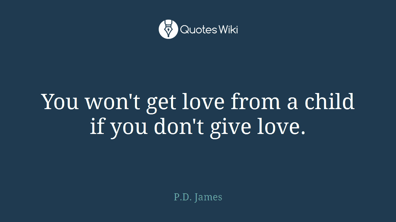 You won't get love from a child if you don't give love.