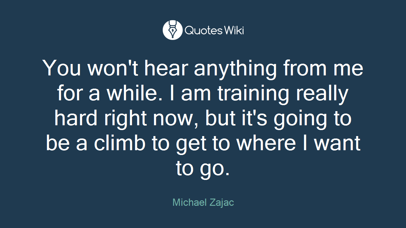 You won't hear anything from me for a while. I am training really hard right now, but it's going to be a climb to get to where I want to go.