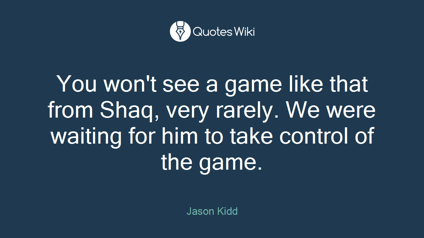 You won't see a game like that from Shaq, very rarely. We were waiting for him to take control of the game.