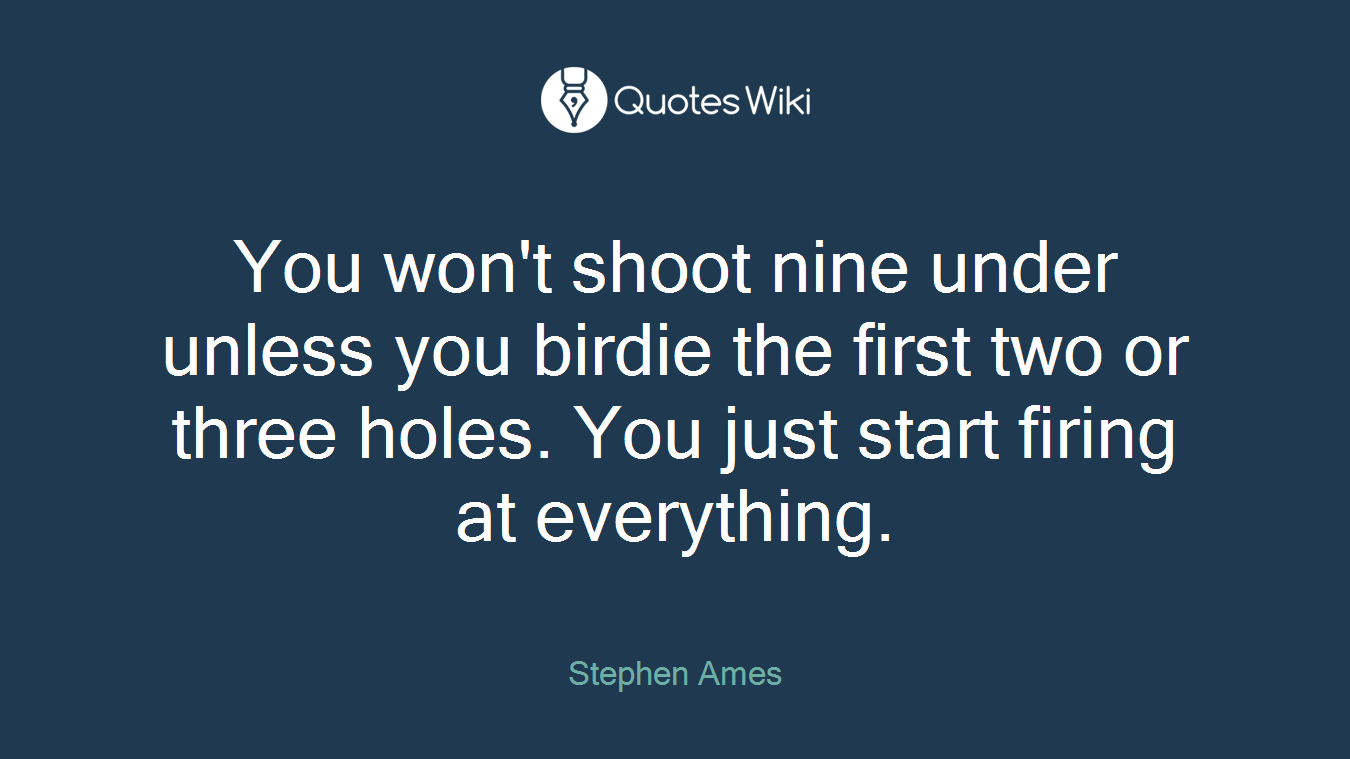You won't shoot nine under unless you birdie the first two or three holes. You just start firing at everything.