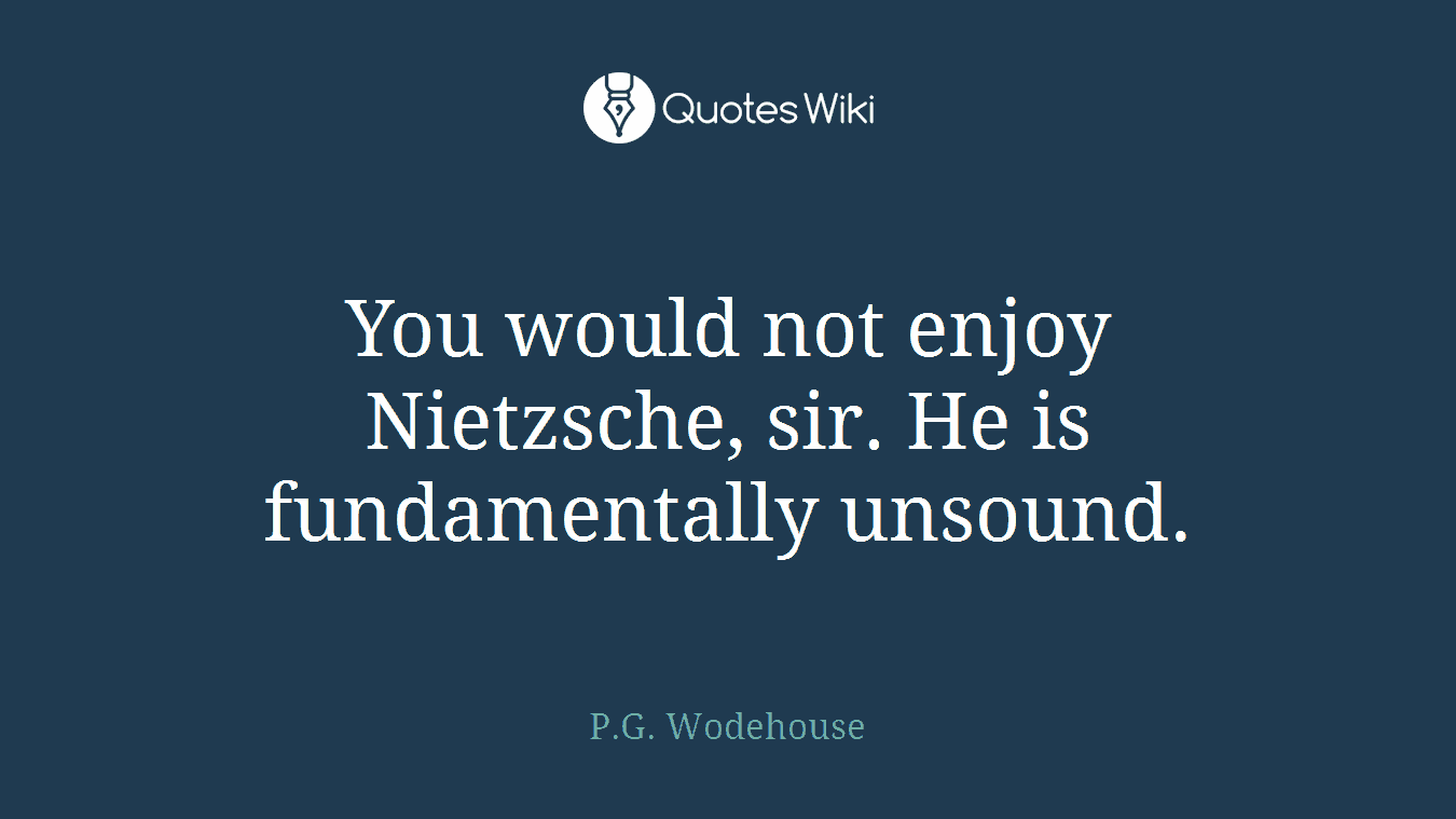 You would not enjoy Nietzsche, sir. He is fundamentally unsound.