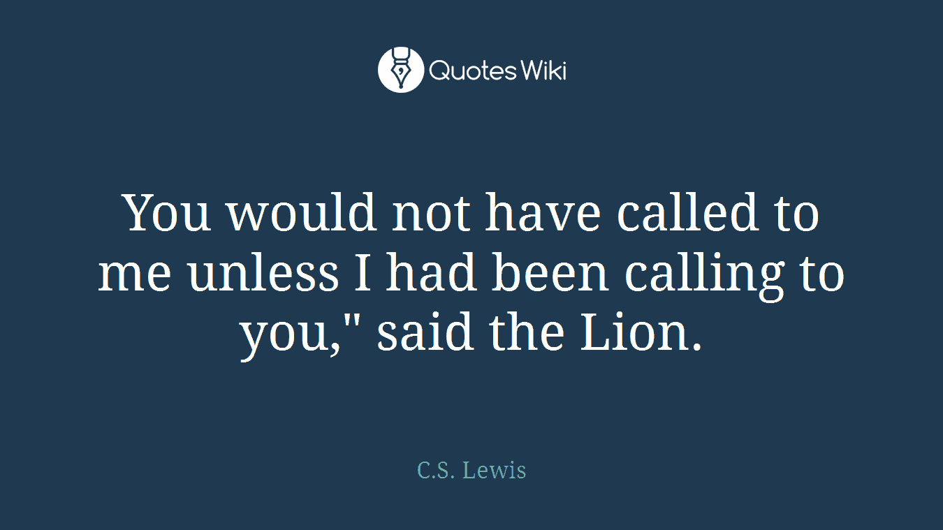 You would not have called to me unless I had been calling to you," said the Lion.