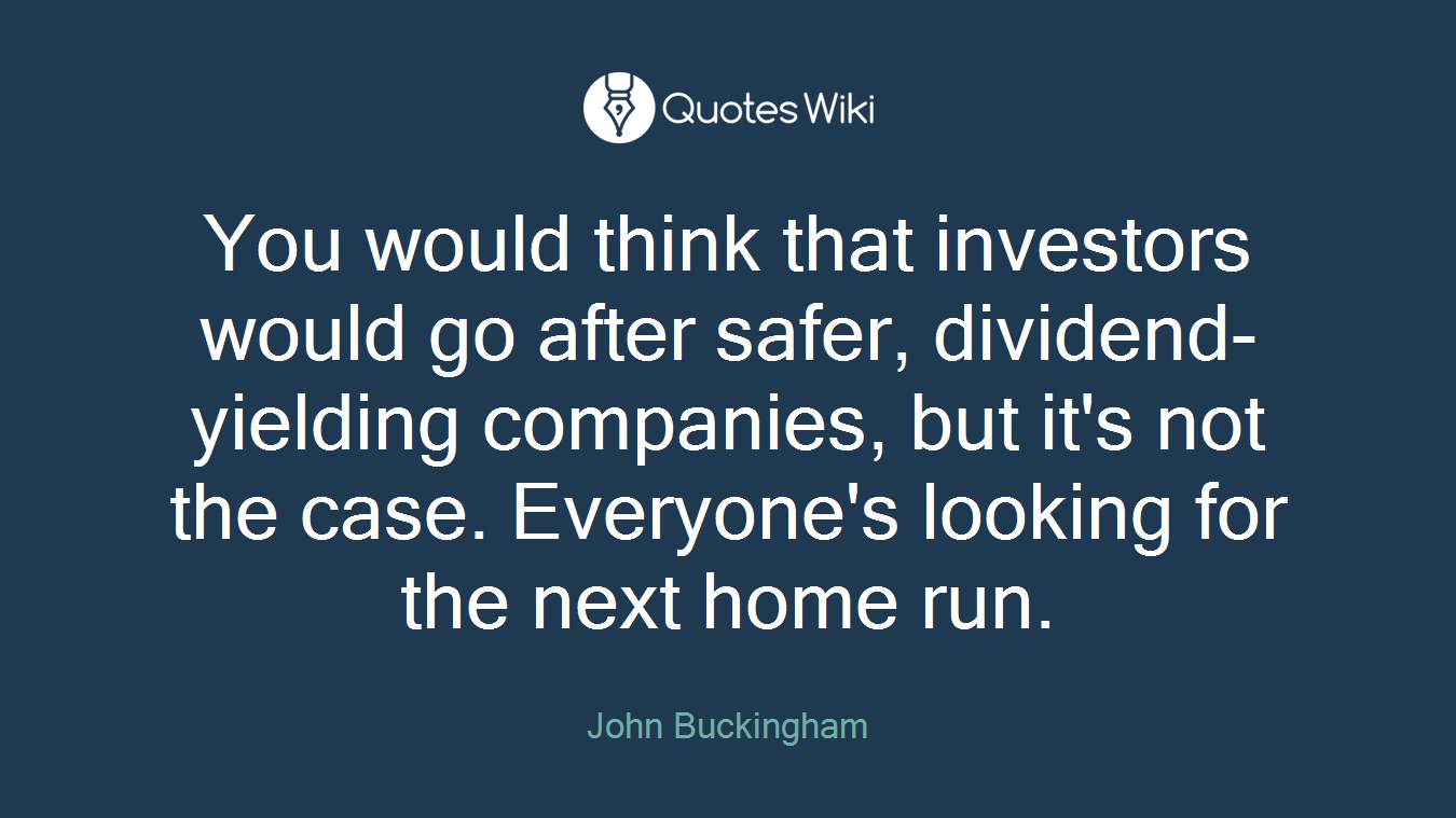 You would think that investors would go after safer, dividend-yielding companies, but it's not the case. Everyone's looking for the next home run.
