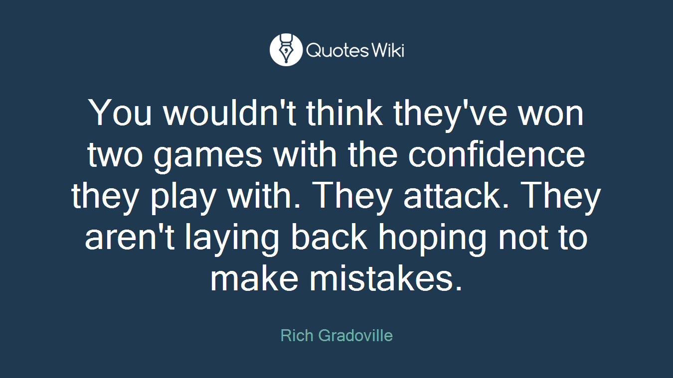 You wouldn't think they've won two games with the confidence they play with. They attack. They aren't laying back hoping not to make mistakes.