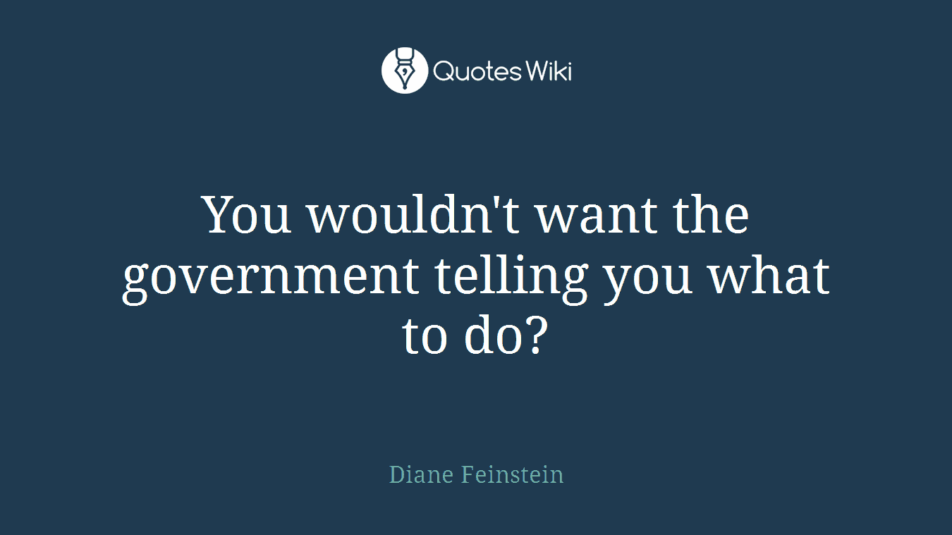 You wouldn't want the government telling you what to do?