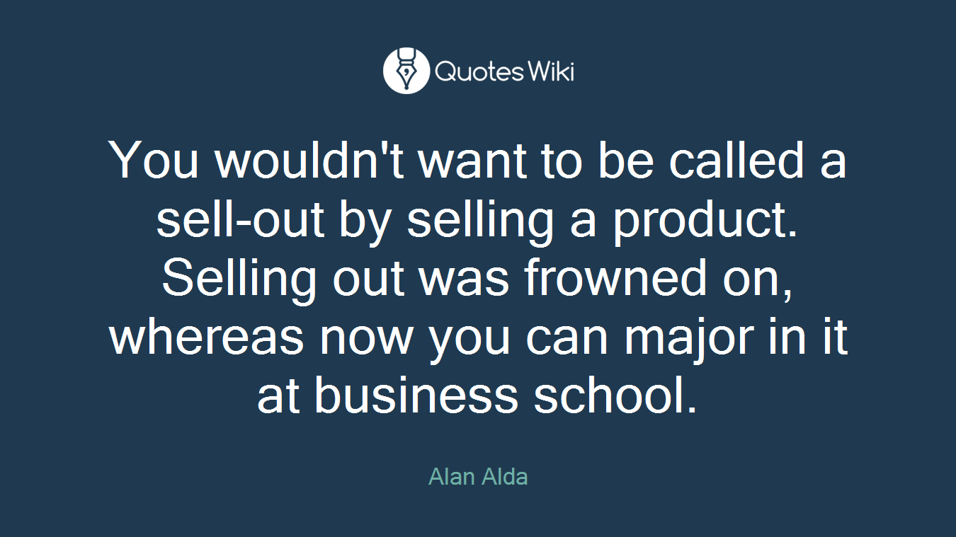 You wouldn't want to be called a sell-out by selling a product. Selling out was frowned on, whereas now you can major in it at business school.