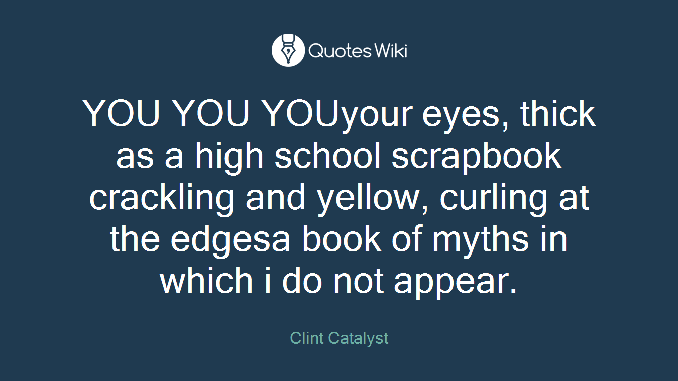 YOU YOU YOUyour eyes, thick as a high school scrapbook crackling and yellow, curling at the edgesa book of myths in which i do not appear.