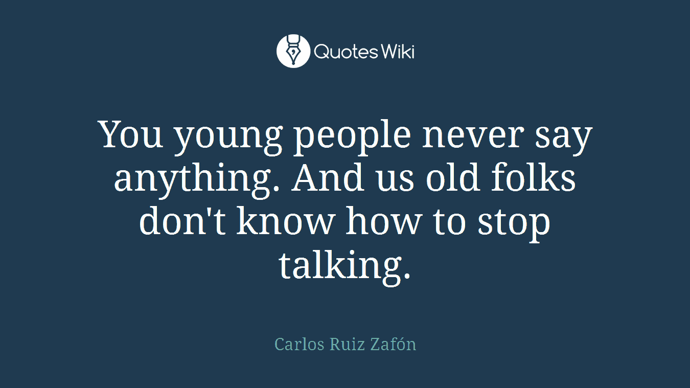 You young people never say anything. And us old folks don't know how to stop talking.