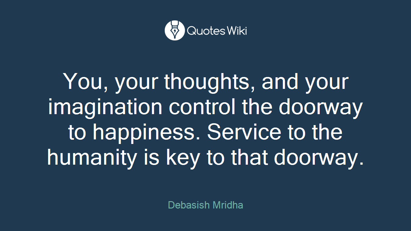 You, your thoughts, and your imagination control the doorway to happiness. Service to the humanity is key to that doorway.