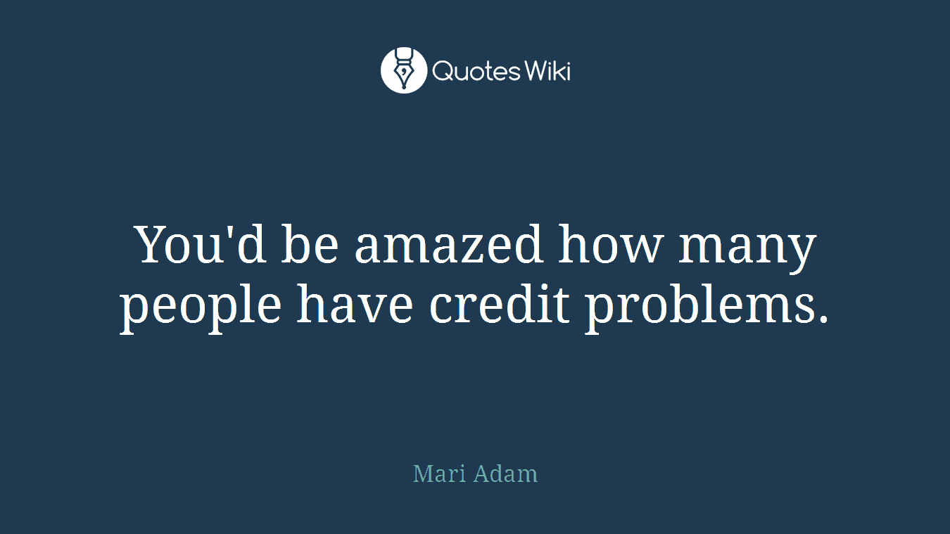 You'd be amazed how many people have credit problems.