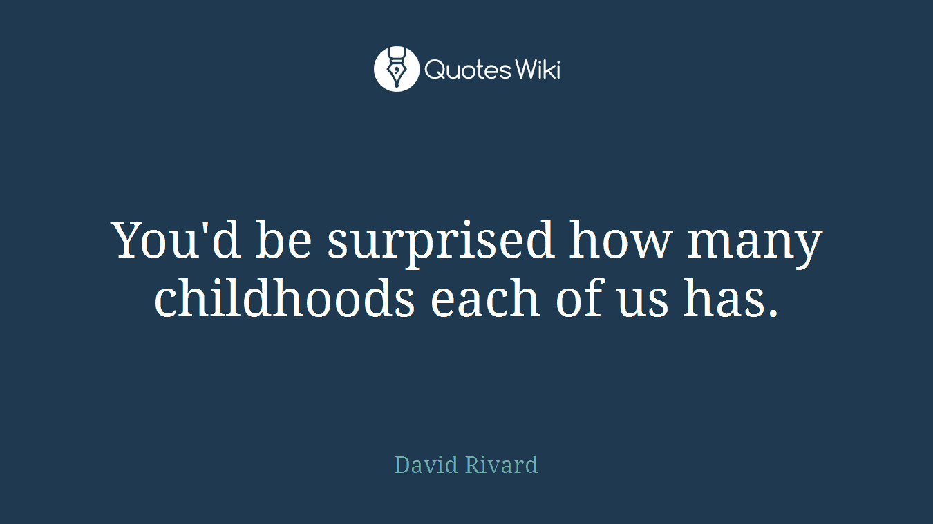 You'd be surprised how many childhoods each of us has.