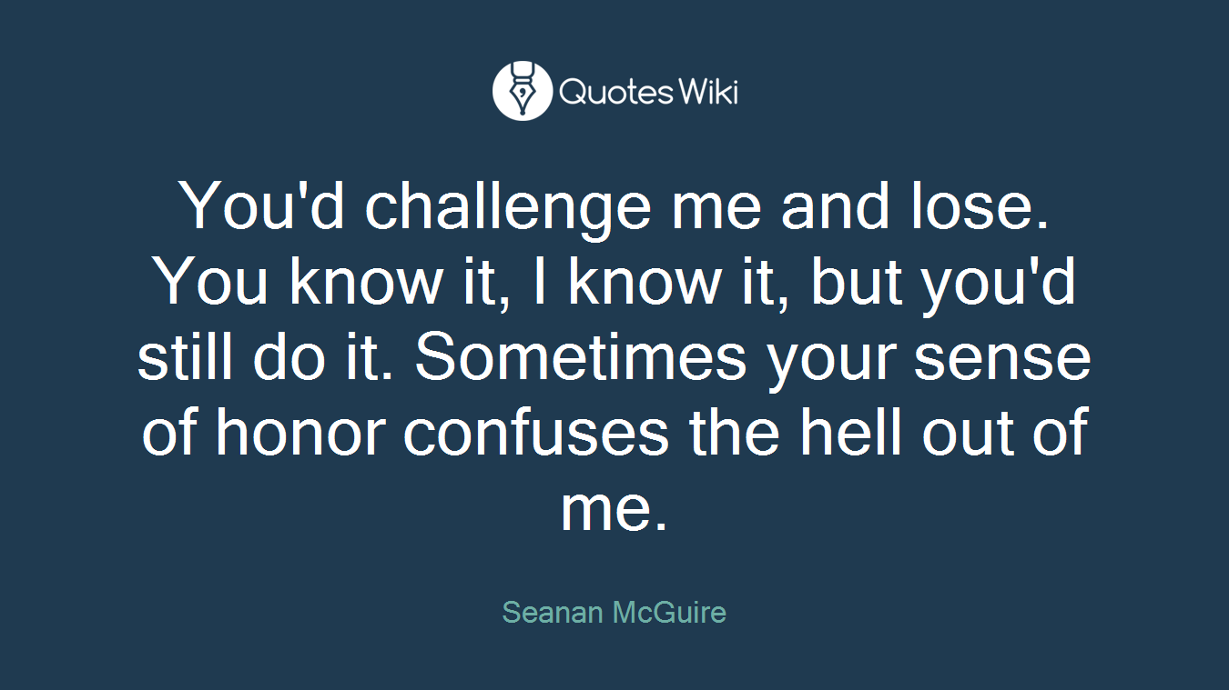 You'd challenge me and lose. You know it, I know it, but you'd still do it. Sometimes your sense of honor confuses the hell out of me.