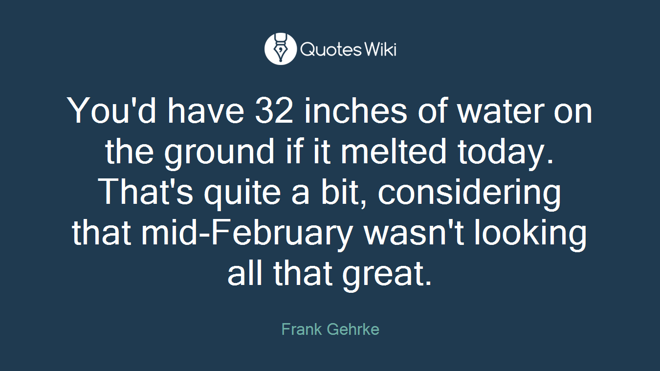 You'd have 32 inches of water on the ground if it melted today. That's quite a bit, considering that mid-February wasn't looking all that great.